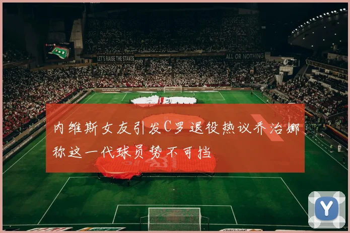 内维斯女友引发C罗退役热议乔治娜称这一代球员势不可挡