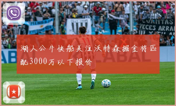 湖人公牛快船关注沃特森掘金将匹配3000万以下报价