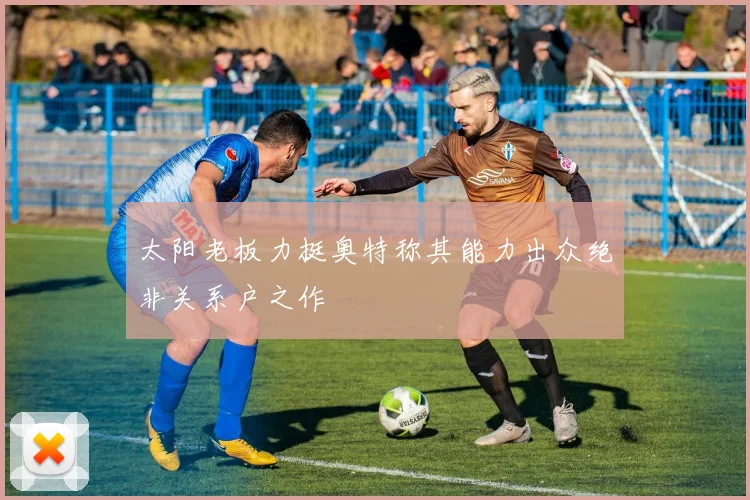 太阳老板力挺奥特称其能力出众绝非关系户之作