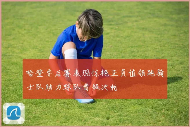 哈登季后赛表现惊艳正负值领跑骑士队助力球队晋级次轮