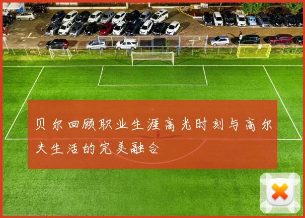 贝尔回顾职业生涯高光时刻与高尔夫生活的完美融合