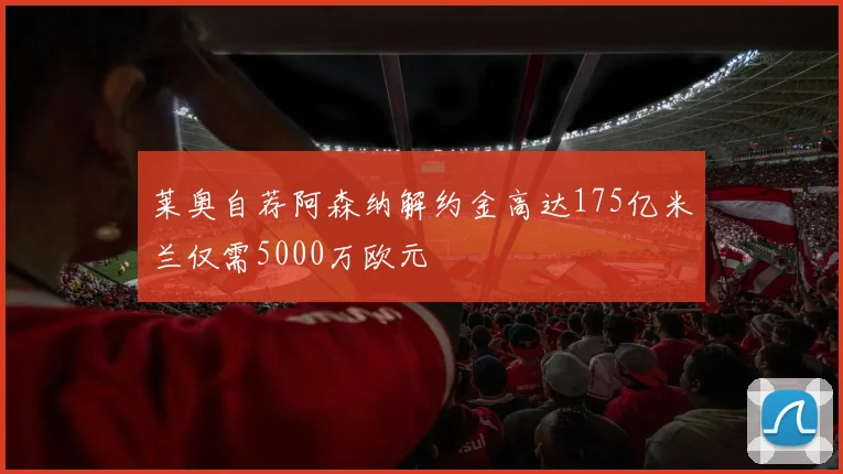 莱奥自荐阿森纳解约金高达175亿米兰仅需5000万欧元