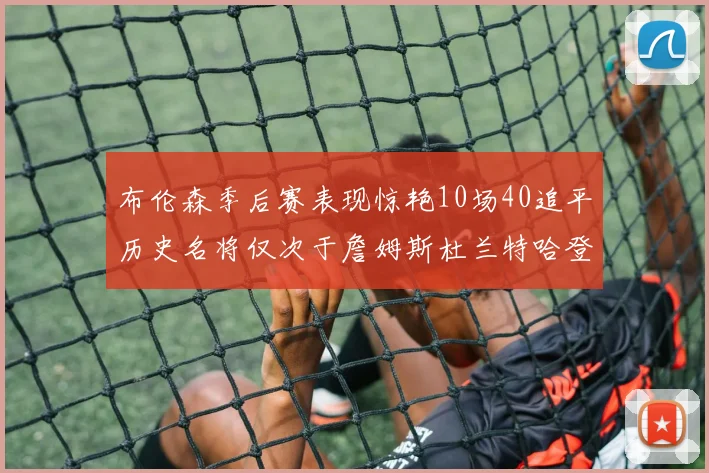 布伦森季后赛表现惊艳10场40追平历史名将仅次于詹姆斯杜兰特哈登