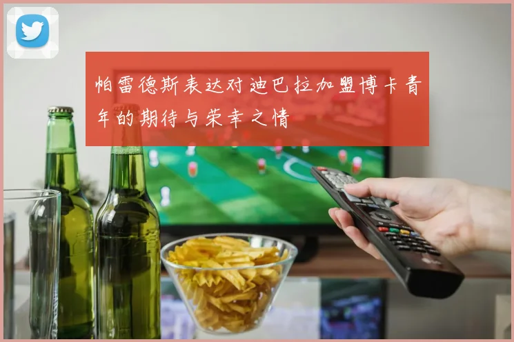 帕雷德斯表达对迪巴拉加盟博卡青年的期待与荣幸之情