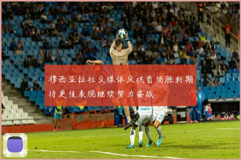 穆西亚拉社交媒体庆祝首场胜利期待更佳表现继续努力奋战