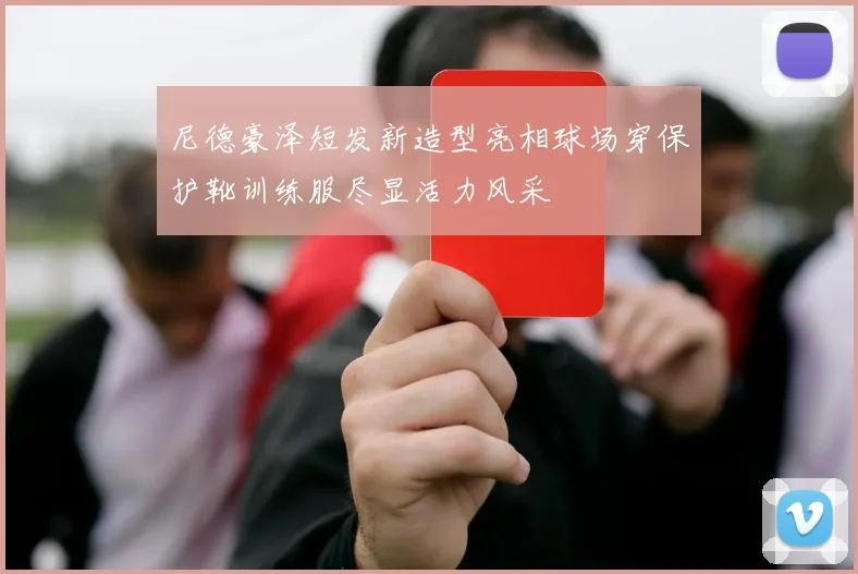 尼德豪泽短发新造型亮相球场穿保护靴训练服尽显活力风采