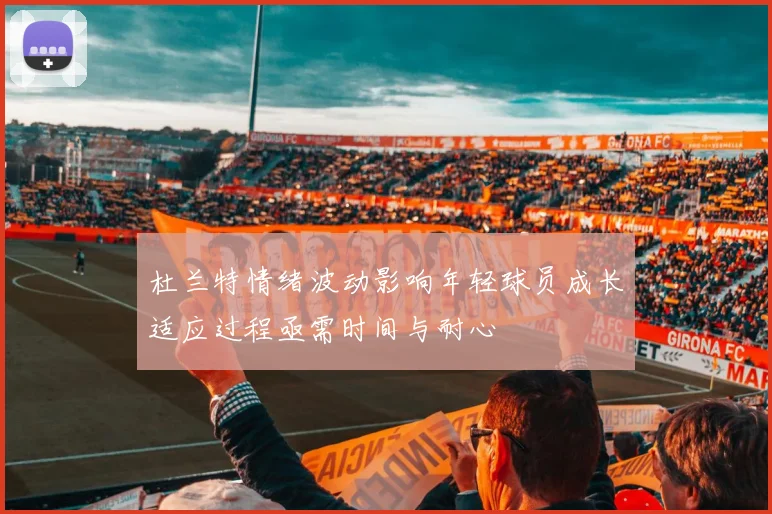杜兰特情绪波动影响年轻球员成长适应过程亟需时间与耐心