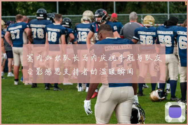 塞内加尔队长马内庆祝夺冠与队友合影感恩支持者的温暖瞬间