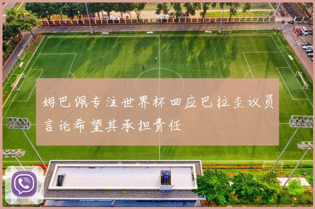 姆巴佩专注世界杯回应巴拉圭议员言论希望其承担责任