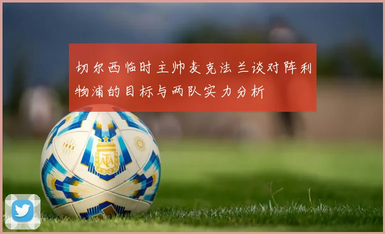 切尔西临时主帅麦克法兰谈对阵利物浦的目标与两队实力分析