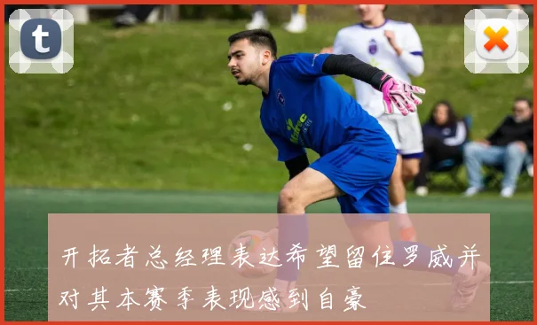 开拓者总经理表达希望留住罗威并对其本赛季表现感到自豪