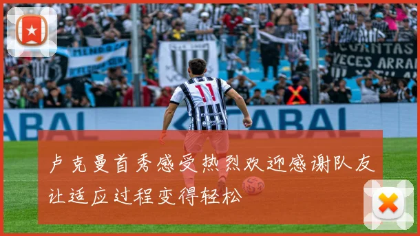 卢克曼首秀感受热烈欢迎感谢队友让适应过程变得轻松