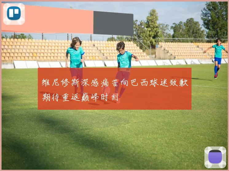 维尼修斯深感痛苦向巴西球迷致歉期待重返巅峰时刻